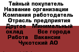 Тайный покупатель › Название организации ­ Компания-работодатель › Отрасль предприятия ­ Другое › Минимальный оклад ­ 1 - Все города Работа » Вакансии   . Чукотский АО